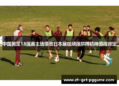 中国男足18强赛主场惜败日本展现顽强拼搏精神值得肯定