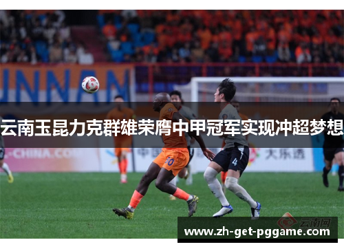 云南玉昆力克群雄荣膺中甲冠军实现冲超梦想
