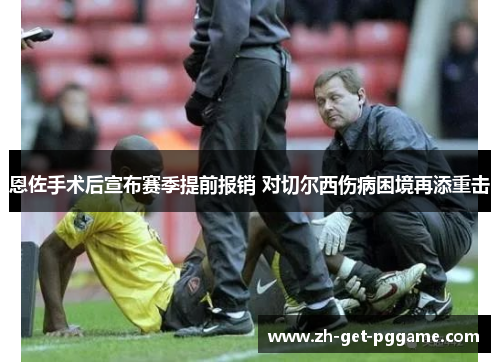 恩佐手术后宣布赛季提前报销 对切尔西伤病困境再添重击