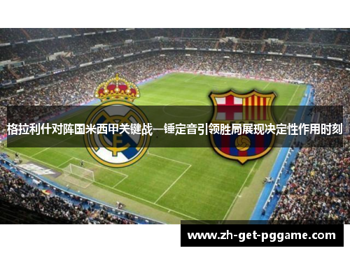 格拉利什对阵国米西甲关键战一锤定音引领胜局展现决定性作用时刻 格拉利什对阵国米西甲关键战一锤定音引领胜局展现决定性作用时刻