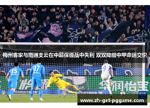 梅州客家与南通支云在中超保级战中失利 双双降级中甲命运交织 梅州客家与南通支云在中超保级战中失利 双双降级中甲命运交织