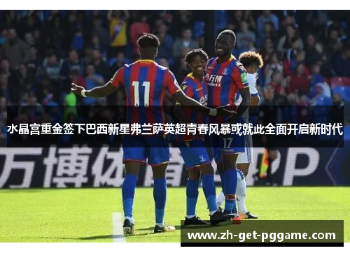 水晶宫重金签下巴西新星弗兰萨英超青春风暴或就此全面开启新时代 水晶宫重金签下巴西新星弗兰萨英超青春风暴或就此全面开启新时代