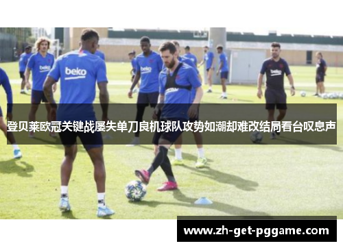 登贝莱欧冠关键战屡失单刀良机球队攻势如潮却难改结局看台叹息声
