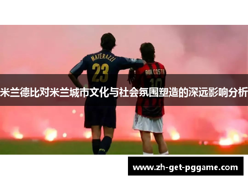 米兰德比对米兰城市文化与社会氛围塑造的深远影响分析 米兰德比对米兰城市文化与社会氛围塑造的深远影响分析