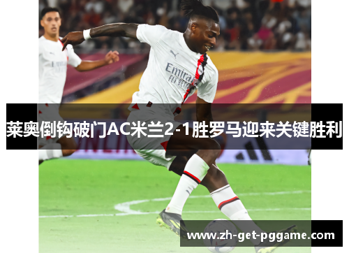 莱奥倒钩破门AC米兰2-1胜罗马迎来关键胜利