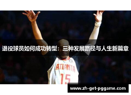 退役球员如何成功转型:三种发展路径与人生新篇章 退役球员如何成功转型:三种发展路径与人生新篇章