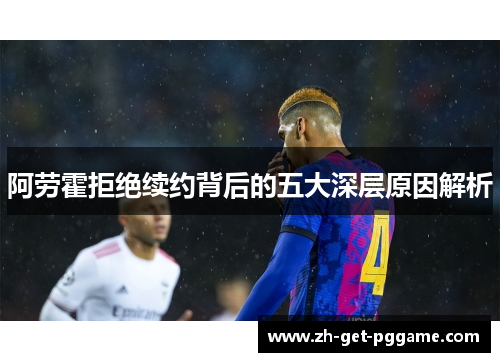 阿劳霍拒绝续约背后的五大深层原因解析 阿劳霍拒绝续约背后的五大深层原因解析