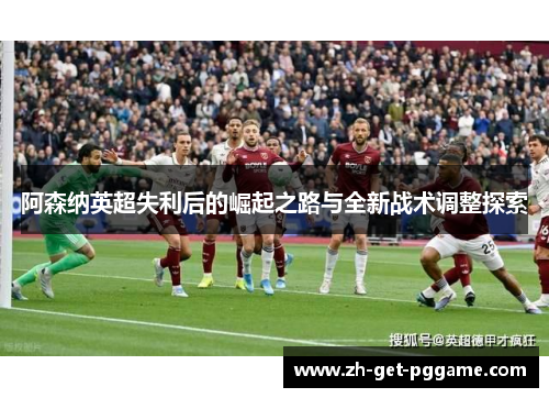 阿森纳英超失利后的崛起之路与全新战术调整探索