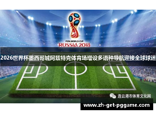 2026世界杯墨西哥城阿兹特克体育场增设多语种导航迎接全球球迷