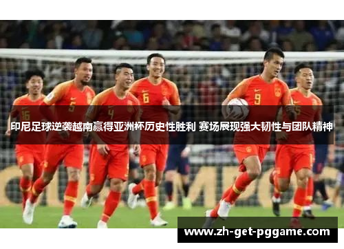 印尼足球逆袭越南赢得亚洲杯历史性胜利 赛场展现强大韧性与团队精神
