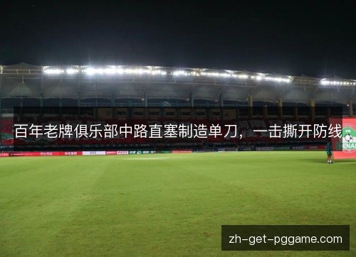 百年老牌俱乐部中路直塞制造单刀,一击撕开防线 百年老牌俱乐部中路直塞制造单刀,一击撕开防线